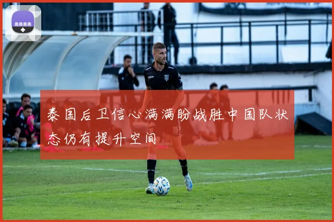 泰国后卫信心满满盼战胜中国队状态仍有提升空间