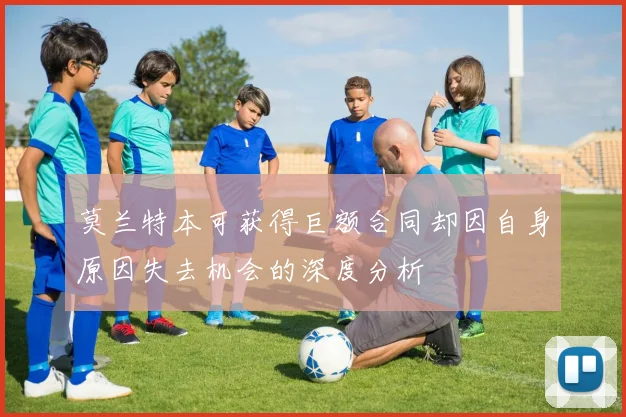 莫兰特本可获得巨额合同却因自身原因失去机会的深度分析