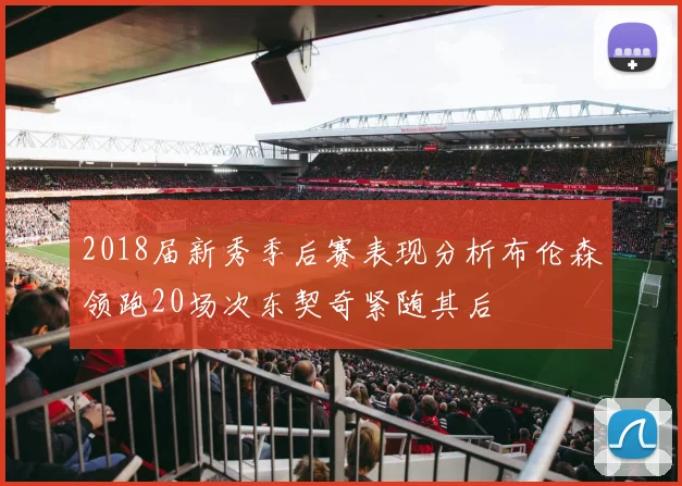 2018届新秀季后赛表现分析布伦森领跑20场次东契奇紧随其后