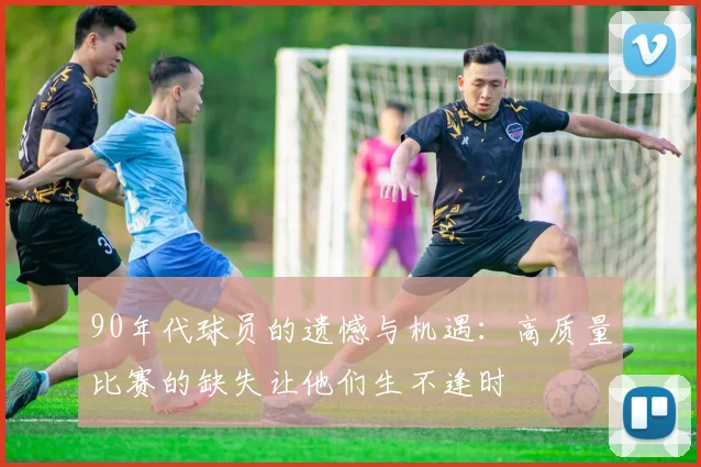 90年代球员的遗憾与机遇：高质量比赛的缺失让他们生不逢时