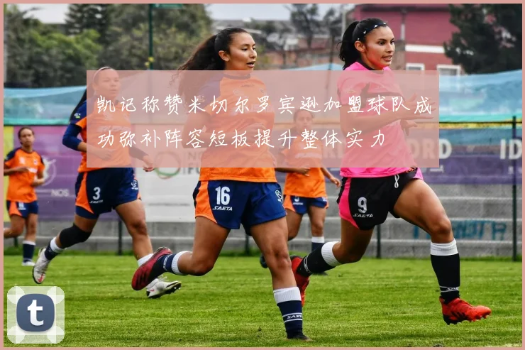 凯记称赞米切尔罗宾逊加盟球队成功弥补阵容短板提升整体实力