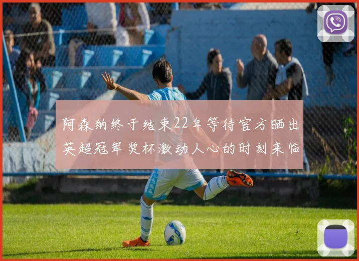 阿森纳终于结束22年等待官方晒出英超冠军奖杯激动人心的时刻来临