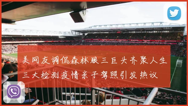 美网友调侃森林狼三巨头齐聚人生三大检测疫情亲子驾照引发热议