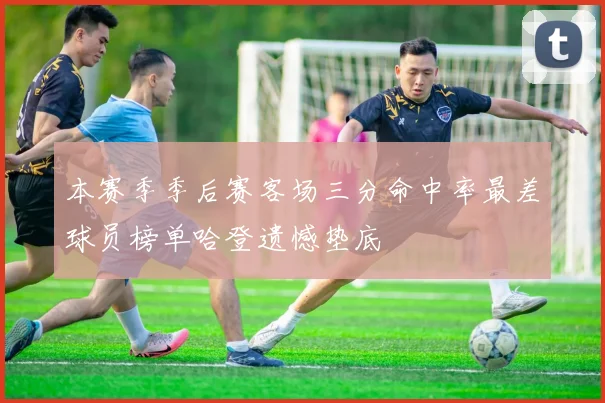 本赛季季后赛客场三分命中率最差球员榜单哈登遗憾垫底