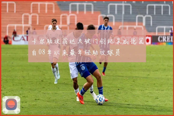 卡尔助攻翁达夫破门创纪录成德国自08年以来最年轻助攻球员