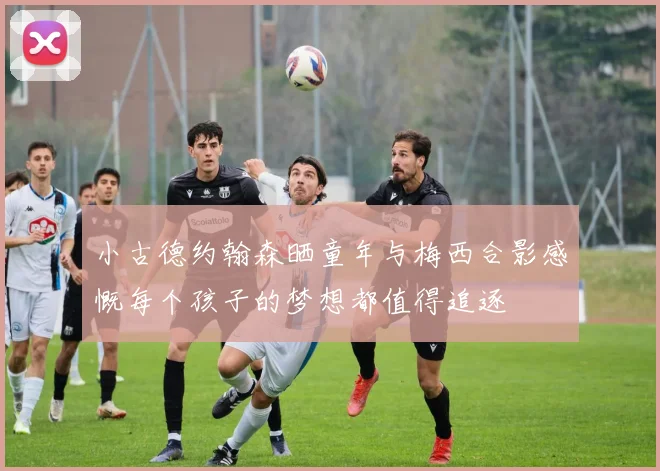 小古德约翰森晒童年与梅西合影感慨每个孩子的梦想都值得追逐