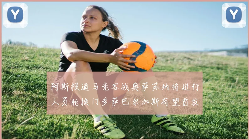 阿斯报道马竞客战奥萨苏纳将进行人员轮换门多萨巴尔加斯有望首发出场