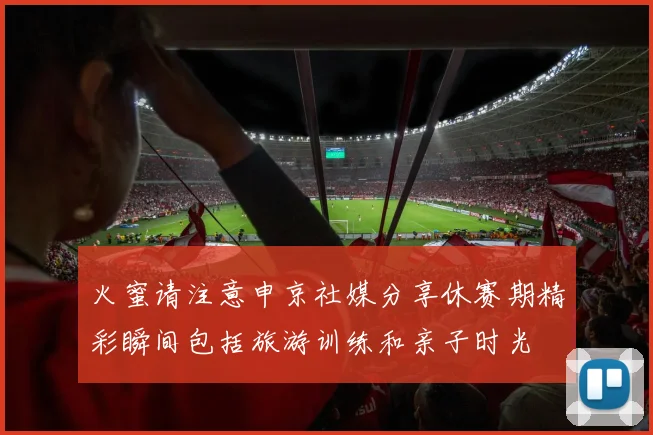 火蜜请注意申京社媒分享休赛期精彩瞬间包括旅游训练和亲子时光