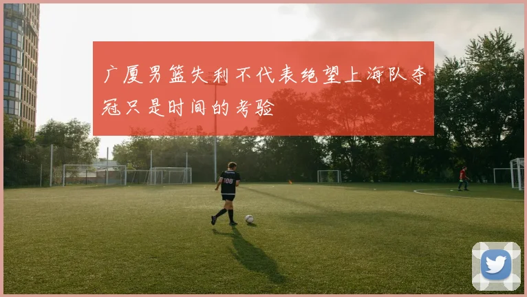 广厦男篮失利不代表绝望上海队夺冠只是时间的考验