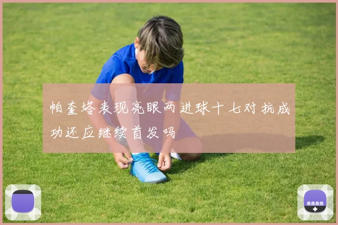 帕奎塔表现亮眼两进球十七对抗成功还应继续首发吗