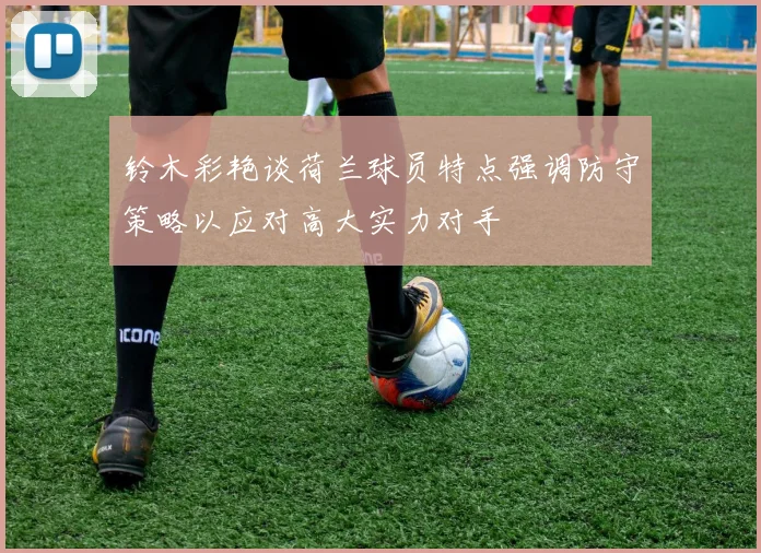 铃木彩艳谈荷兰球员特点强调防守策略以应对高大实力对手