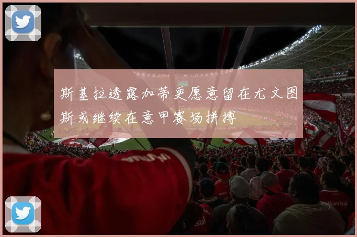 斯基拉透露加蒂更愿意留在尤文图斯或继续在意甲赛场拼搏