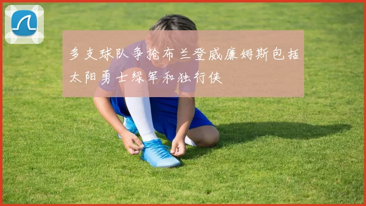多支球队争抢布兰登威廉姆斯包括太阳勇士绿军和独行侠