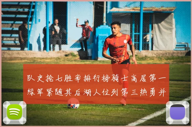 队史抢七胜率排行榜骑士高居第一绿军紧随其后湖人位列第三热勇并列第七