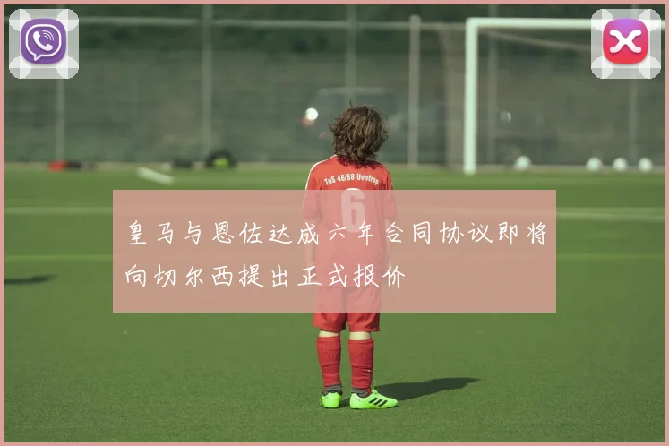皇马与恩佐达成六年合同协议即将向切尔西提出正式报价