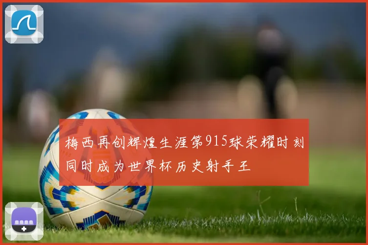 梅西再创辉煌生涯第915球荣耀时刻同时成为世界杯历史射手王
