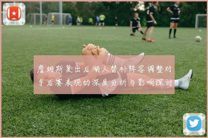 詹姆斯复出后湖人替补阵容调整对季后赛表现的深度分析与影响探讨