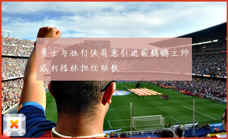 勇士与独行侠有意引进前鹈鹕主帅威利格林担任助教