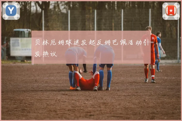贝林厄姆球迷发起反姆巴佩活动引发热议