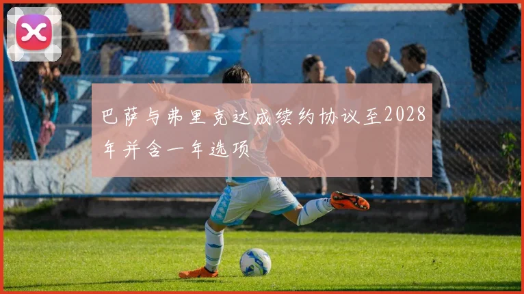 巴萨与弗里克达成续约协议至2028年并含一年选项