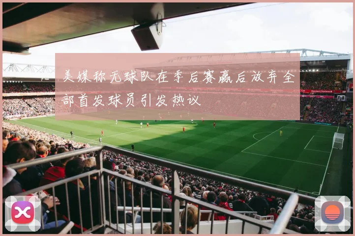美媒称无球队在季后赛赢后放弃全部首发球员引发热议