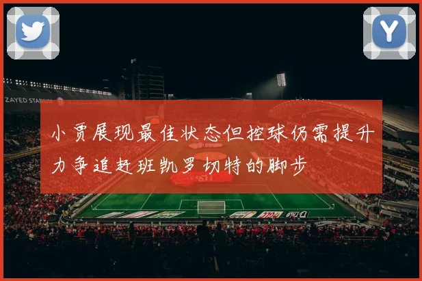 小贾展现最佳状态但控球仍需提升力争追赶班凯罗切特的脚步
