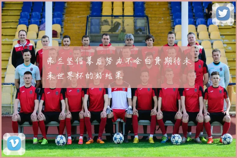 弗兰坚信幕后努力不会白费期待未来世界杯的好结果