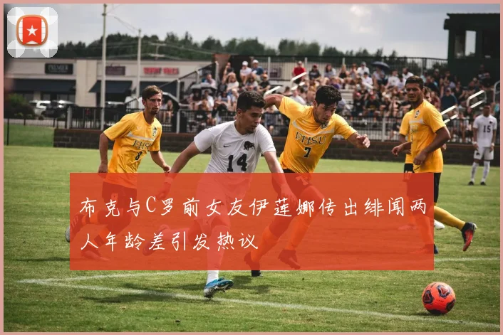 布克与C罗前女友伊莲娜传出绯闻两人年龄差引发热议